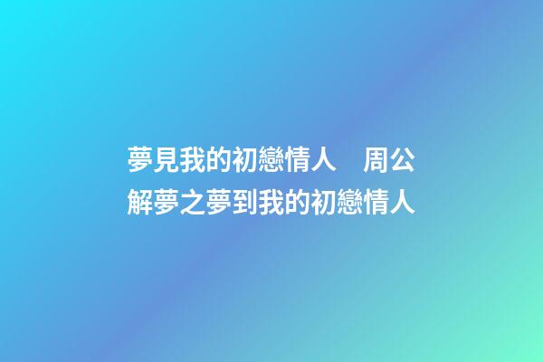 夢見我的初戀情人　周公解夢之夢到我的初戀情人